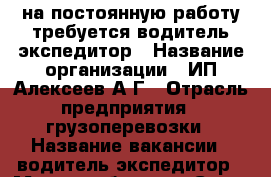 на постоянную работу требуется водитель-экспедитор › Название организации ­ ИП Алексеев А.Г › Отрасль предприятия ­ грузоперевозки › Название вакансии ­ водитель-экспедитор › Место работы ­ г.Санкт-Петербург ул.Касимовская,3 › Подчинение ­ ИП Алексеев А.Г - Ленинградская обл., Санкт-Петербург г. Работа » Вакансии   . Ленинградская обл.